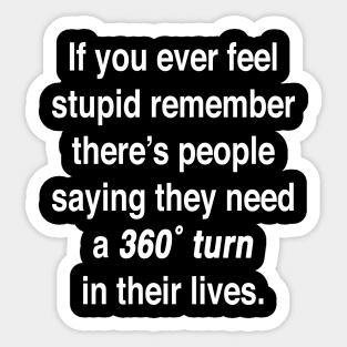 If you ever feel stupid remember there's people saying they need a 360° turn in their lives. Sticker